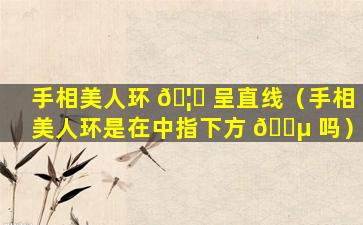 手相美人环 🦉 呈直线（手相美人环是在中指下方 🌵 吗）